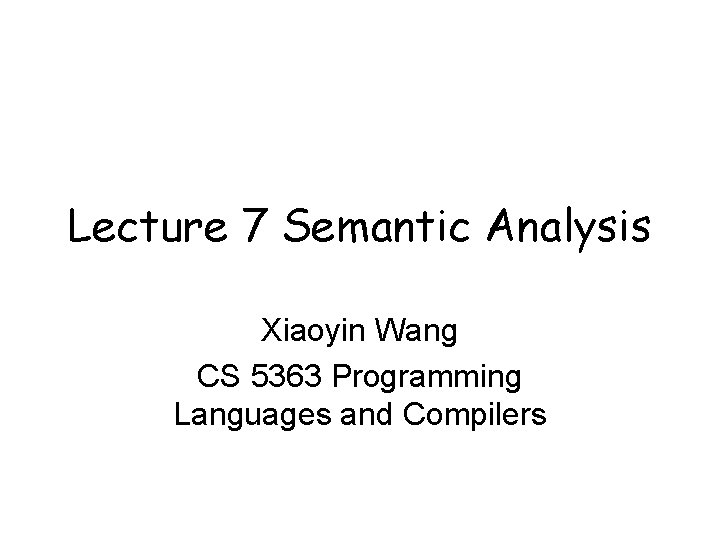 Lecture 7 Semantic Analysis Xiaoyin Wang CS 5363 Programming Languages and Compilers 