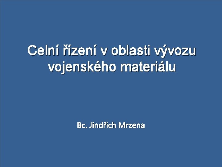  Celní řízení v oblasti vývozu vojenského materiálu Bc. Jindřich Mrzena 