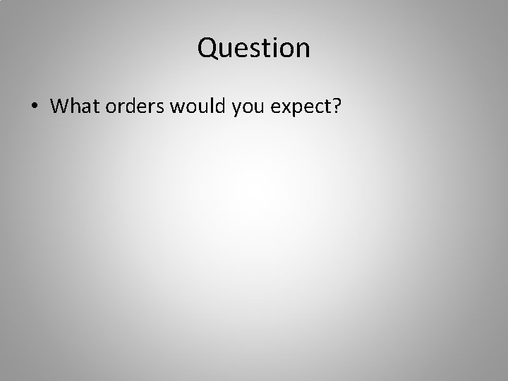 Question • What orders would you expect? 