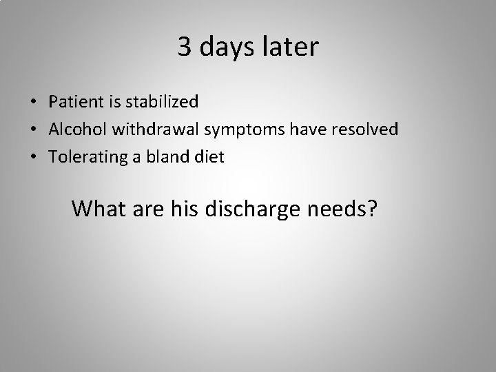 3 days later • Patient is stabilized • Alcohol withdrawal symptoms have resolved •