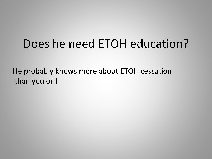 Does he need ETOH education? He probably knows more about ETOH cessation than you