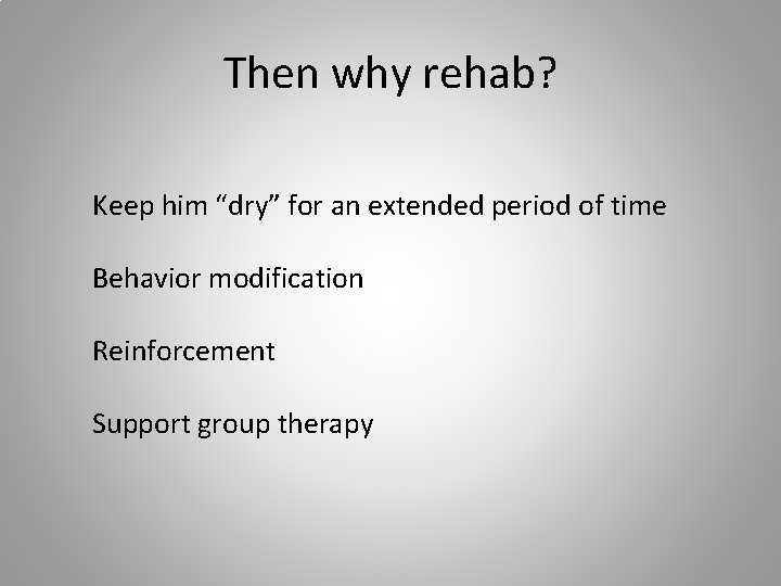 Then why rehab? Keep him “dry” for an extended period of time Behavior modification