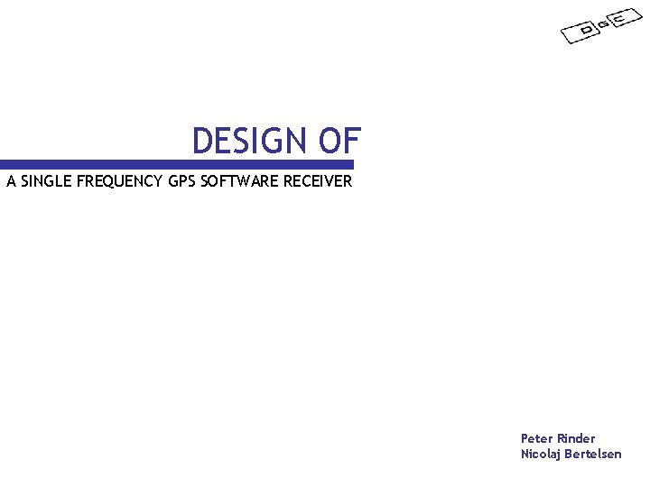 DESIGN OF A SINGLE FREQUENCY GPS SOFTWARE RECEIVER Peter Rinder Nicolaj Bertelsen 