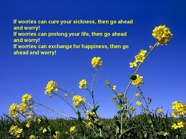 If worries can cure your sickness, then go ahead and worry! If worries can