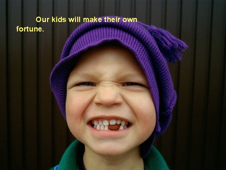Our kids will make their own fortune. 