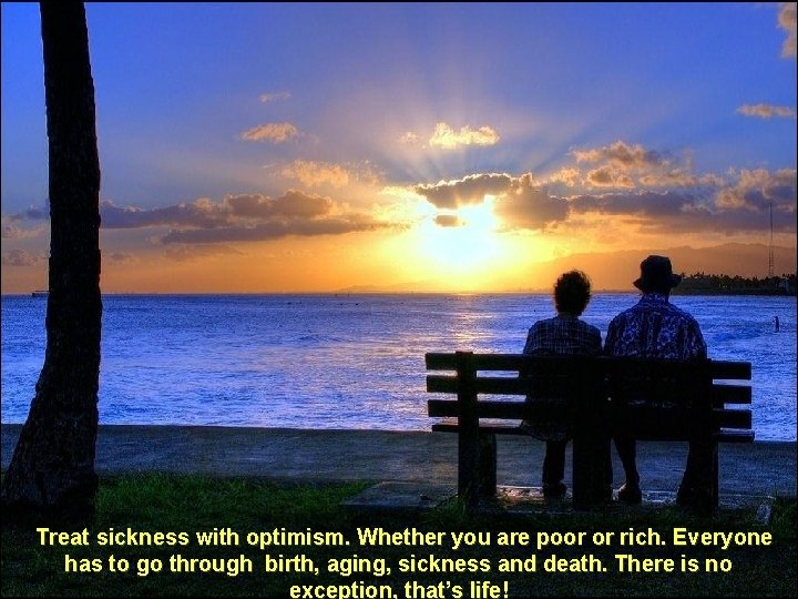 Treat sickness with optimism. Whether you are poor or rich. Everyone has to go