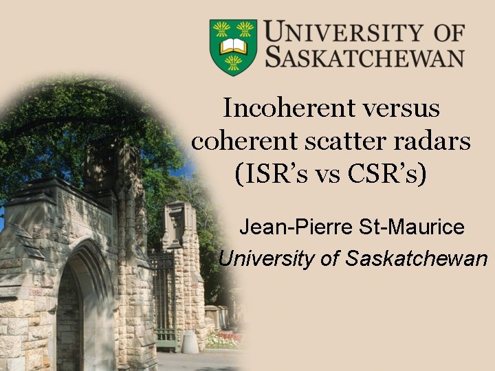 Incoherent versus coherent scatter radars (ISR’s vs CSR’s) Jean-Pierre St-Maurice University of Saskatchewan 