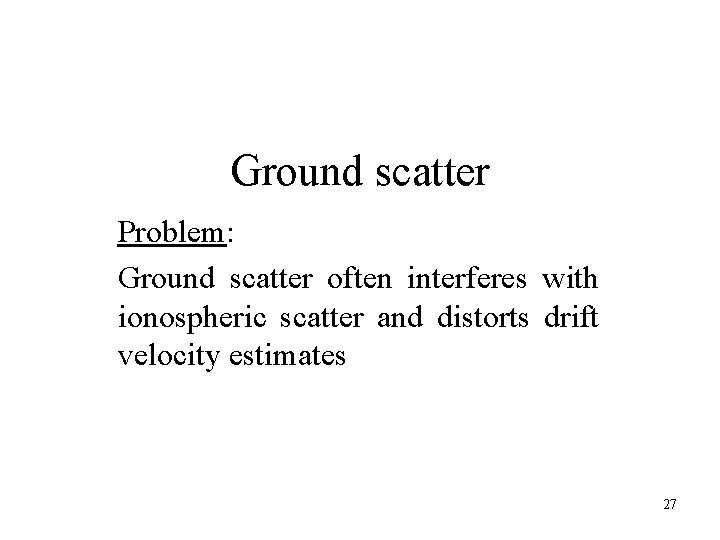 Ground scatter Problem: Ground scatter often interferes with ionospheric scatter and distorts drift velocity