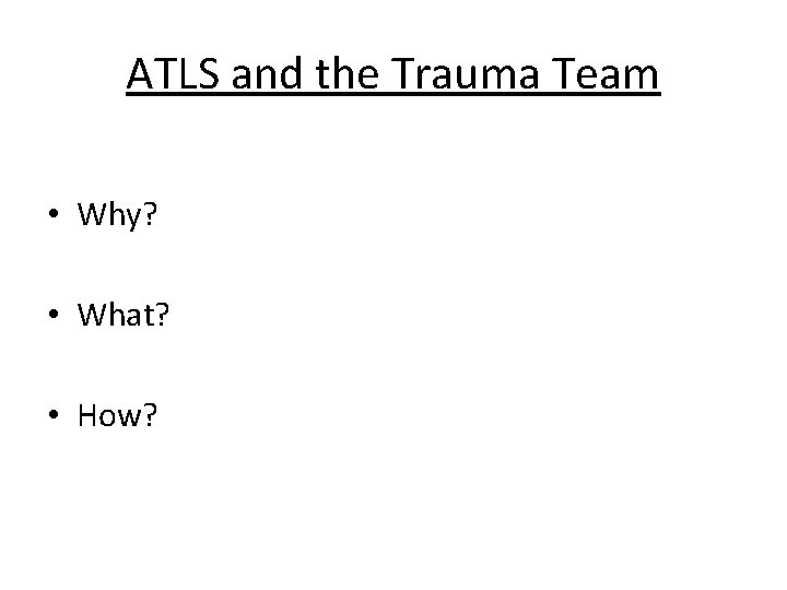 ATLS and the Trauma Team • Why? • What? • How? 
