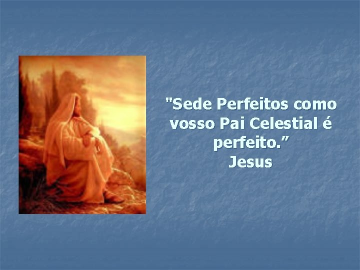 "Sede Perfeitos como vosso Pai Celestial é perfeito. ” Jesus 