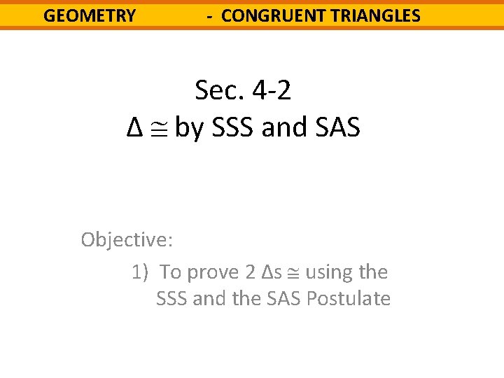 GEOMETRY - CONGRUENT TRIANGLES Sec. 4 -2 Δ by SSS and SAS Objective: 1)