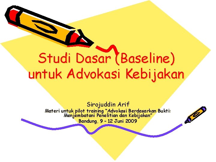 Studi Dasar (Baseline) untuk Advokasi Kebijakan Sirojuddin Arif Materi untuk pilot training “Advokasi Berdasarkan