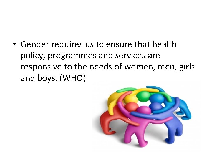  • Gender requires us to ensure that health policy, programmes and services are