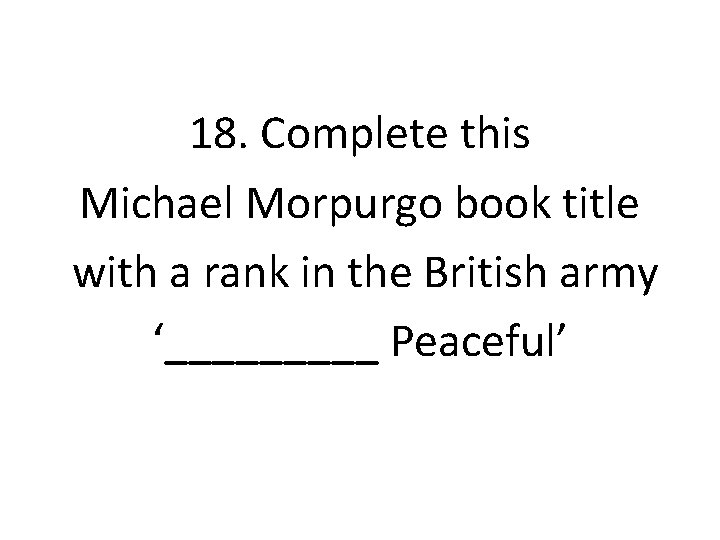 18. Complete this Michael Morpurgo book title with a rank in the British army