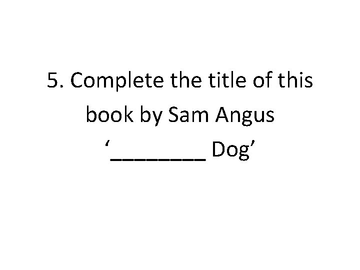 5. Complete the title of this book by Sam Angus ‘____ Dog’ 