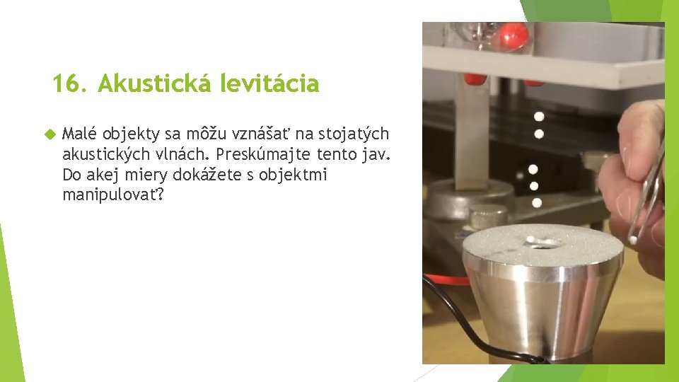 16. Akustická levitácia Malé objekty sa môžu vznášať na stojatých akustických vlnách. Preskúmajte tento