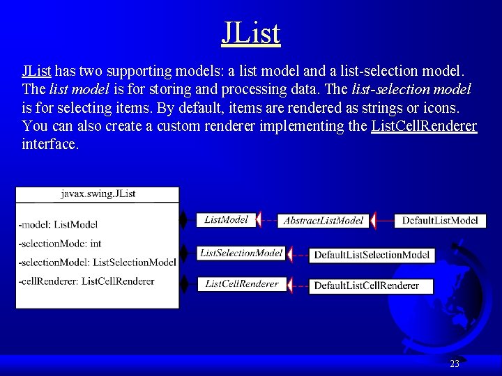 JList has two supporting models: a list model and a list-selection model. The list