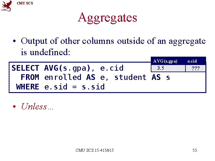 CMU SCS Aggregates • Output of other columns outside of an aggregate is undefined: