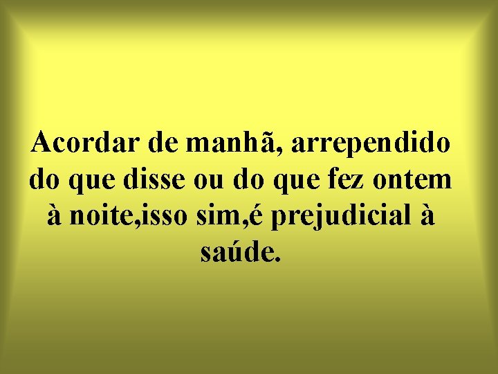 Acordar de manhã, arrependido do que disse ou do que fez ontem à noite,