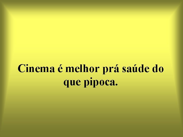 Cinema é melhor prá saúde do que pipoca. 