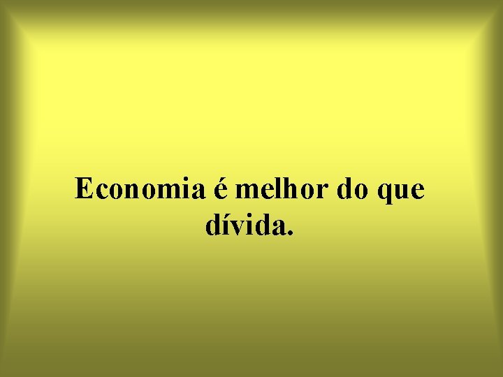 Economia é melhor do que dívida. 