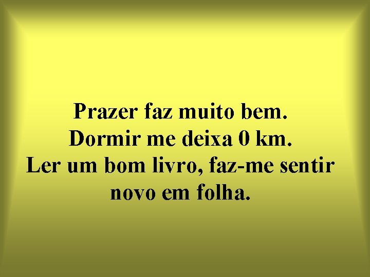 Prazer faz muito bem. Dormir me deixa 0 km. Ler um bom livro, faz-me