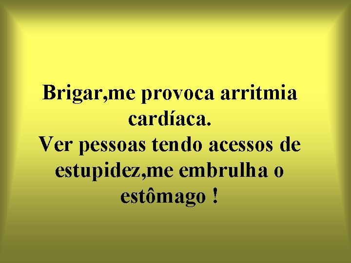 Brigar, me provoca arritmia cardíaca. Ver pessoas tendo acessos de estupidez, me embrulha o