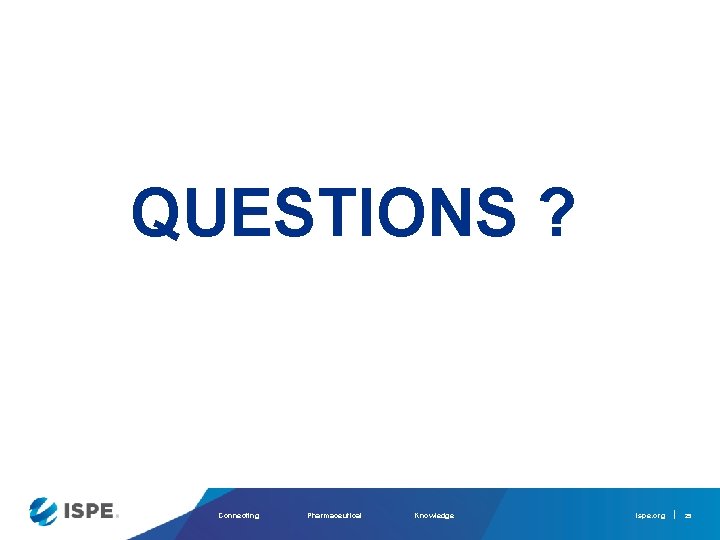 QUESTIONS ? Connecting Pharmaceutical Knowledge ispe. org 29 