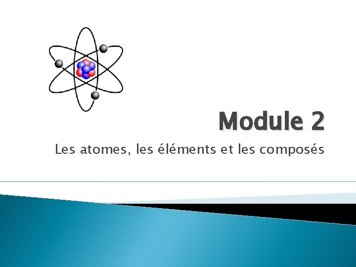 Module 2 Les atomes, les éléments et les composés Module 2 Les atomes, les éléments et les composés
