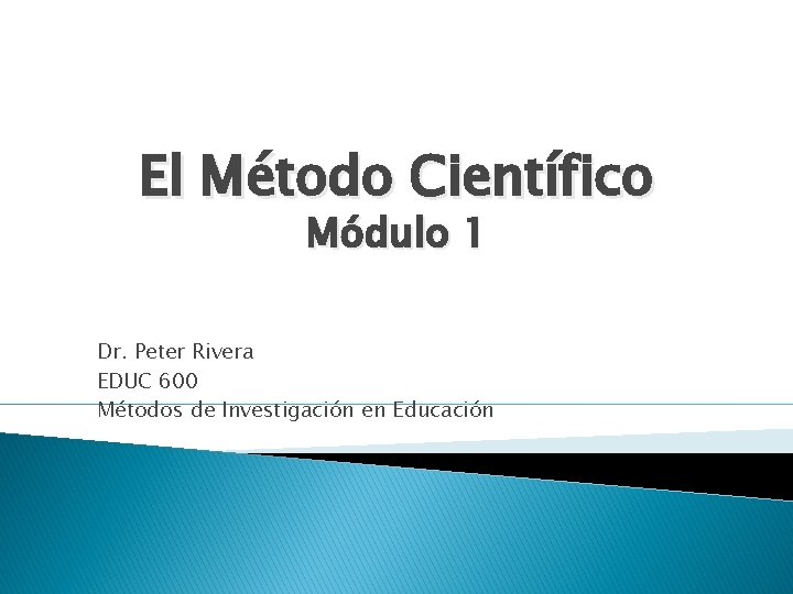 El Método Científico Módulo 1 Dr. Peter Rivera EDUC 600 Métodos de Investigación en