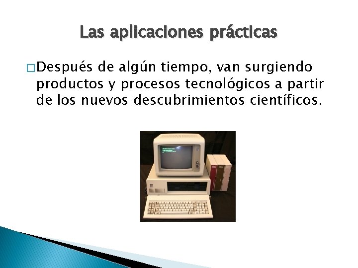 Las aplicaciones prácticas � Después de algún tiempo, van surgiendo productos y procesos tecnológicos