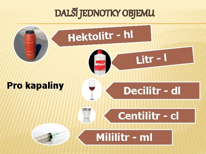 DALŠÍ JEDNOTKY OBJEMU Hektolitr - hl Litr - l Pro kapaliny Decilitr - dl