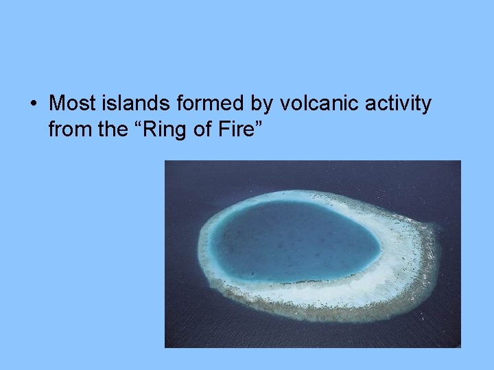  • Most islands formed by volcanic activity from the “Ring of Fire” 