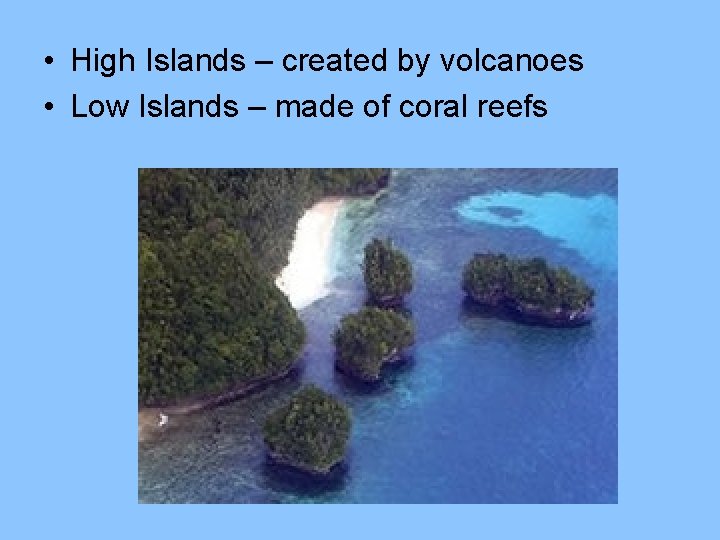  • High Islands – created by volcanoes • Low Islands – made of