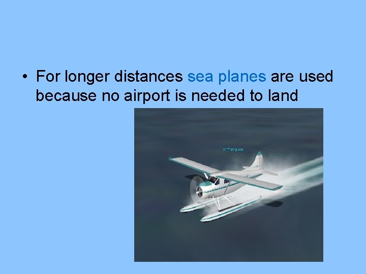  • For longer distances sea planes are used because no airport is needed