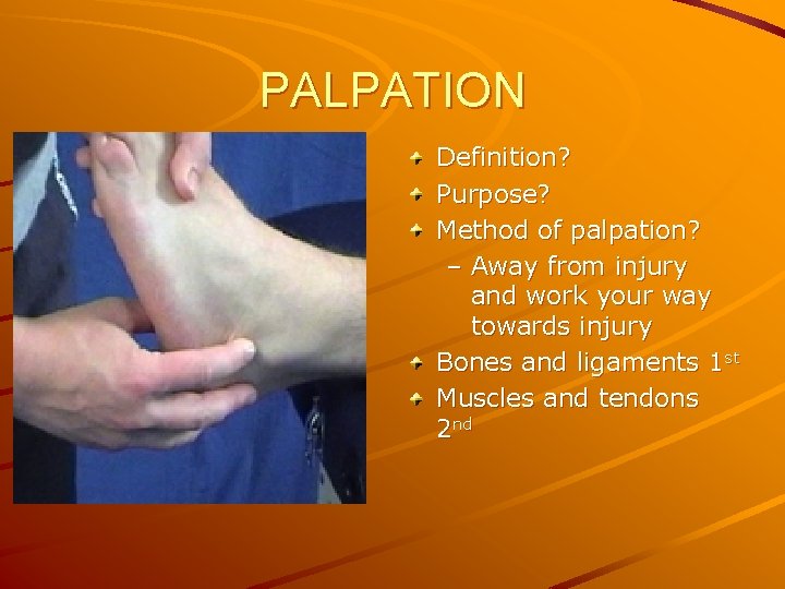PALPATION Definition? Purpose? Method of palpation? – Away from injury and work your way