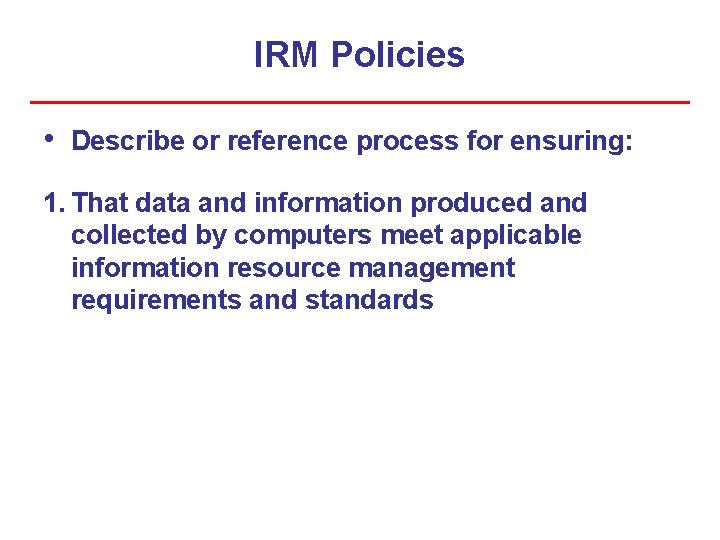 IRM Policies • Describe or reference process for ensuring: 1. That data and information