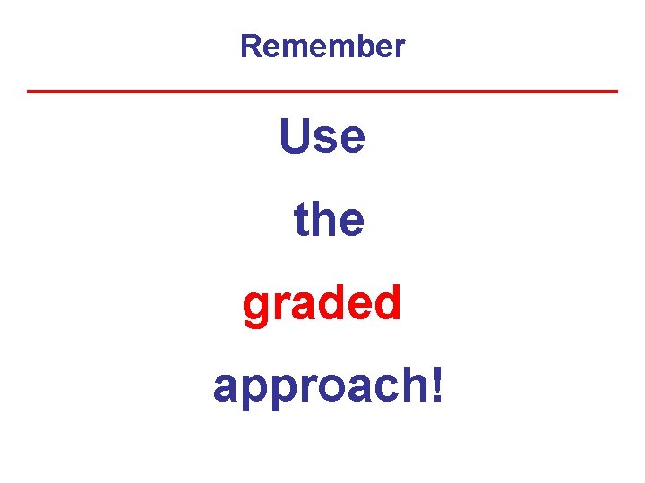 Remember Use the graded approach! 