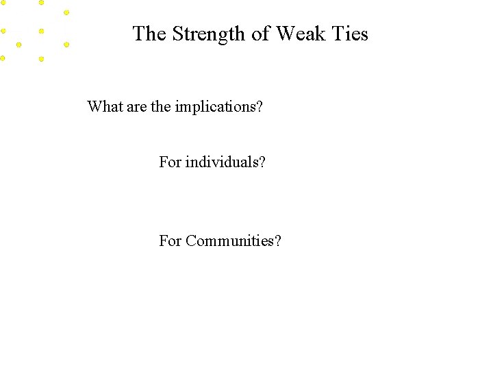 The Strength of Weak Ties What are the implications? For individuals? For Communities? 