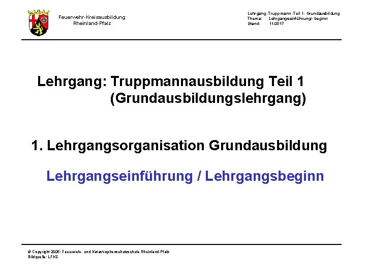 Feuerwehr-Kreisausbildung Rheinland-Pfalz Lehrgang: Truppmann -Teil 1 - Grundausbildung Thema: Lehrgangseinführung/- beginn Stand: 11/2017 Lehrgang: