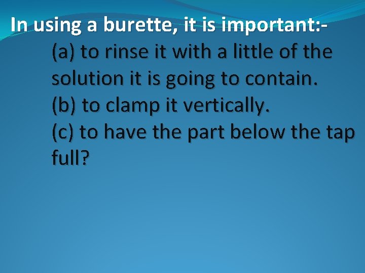 In using a burette, it is important: (a) to rinse it with a little