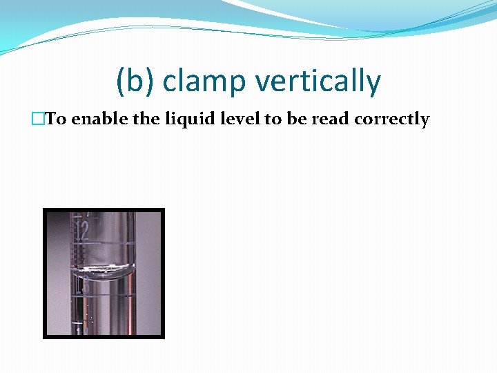 (b) clamp vertically �To enable the liquid level to be read correctly 