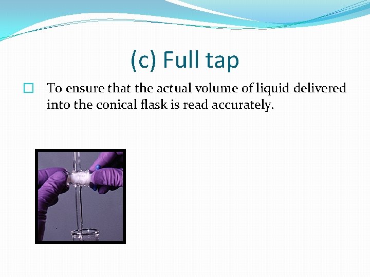(c) Full tap � To ensure that the actual volume of liquid delivered into