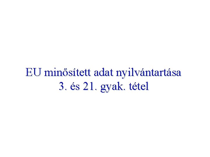 EU minősített adat nyilvántartása 3. és 21. gyak. tétel 