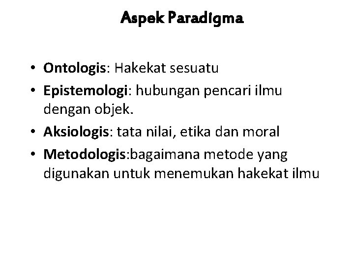 Aspek Paradigma • Ontologis: Hakekat sesuatu • Epistemologi: hubungan pencari ilmu dengan objek. •