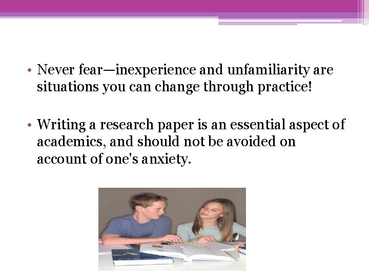  • Never fear—inexperience and unfamiliarity are situations you can change through practice! •