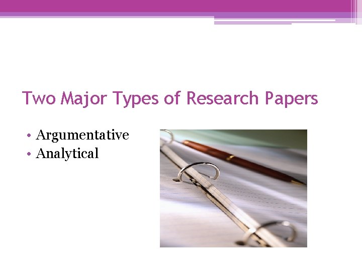 Two Major Types of Research Papers • Argumentative • Analytical 