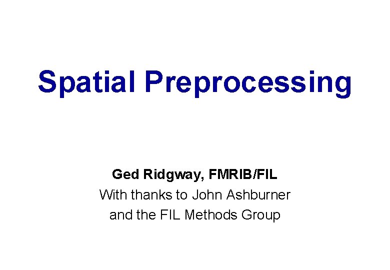 Spatial Preprocessing Ged Ridgway, FMRIB/FIL With thanks to John Ashburner and the FIL Methods