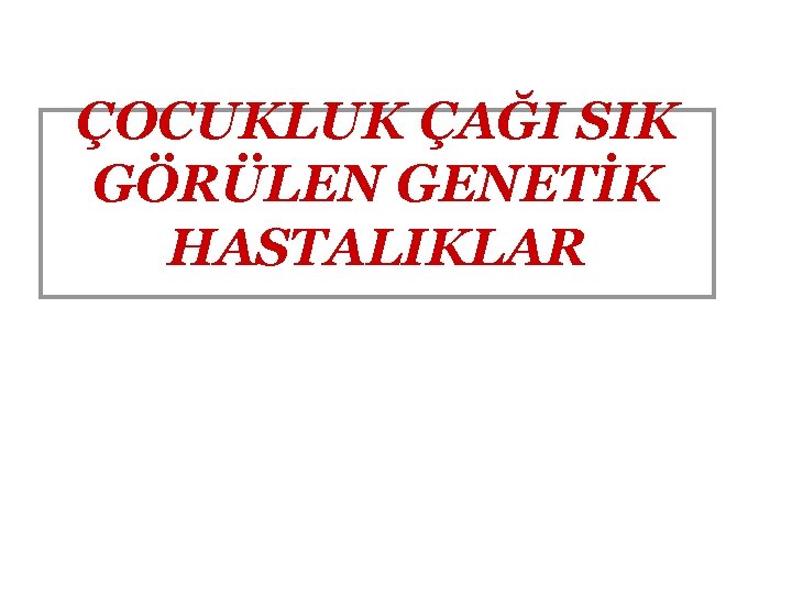 ÇOCUKLUK ÇAĞI SIK GÖRÜLEN GENETİK HASTALIKLAR 