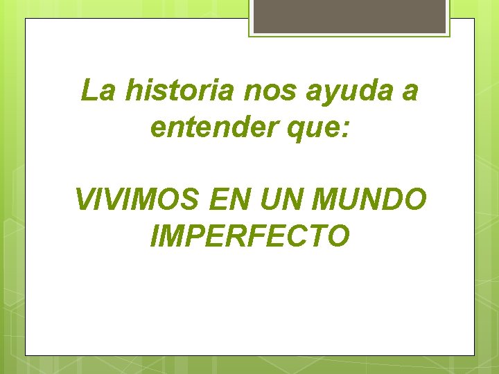 La historia nos ayuda a entender que: VIVIMOS EN UN MUNDO IMPERFECTO 